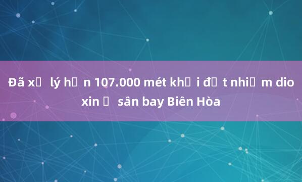 Đã xử lý hơn 107.000 mét khối đất nhiễm dioxin ở sân bay Biên Hòa