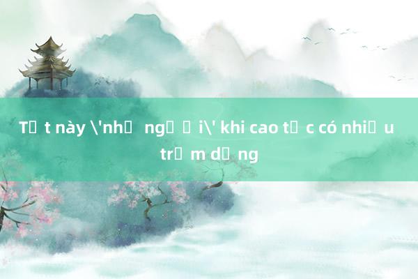 Tết này 'nhẹ người' khi cao tốc có nhiều trạm dừng