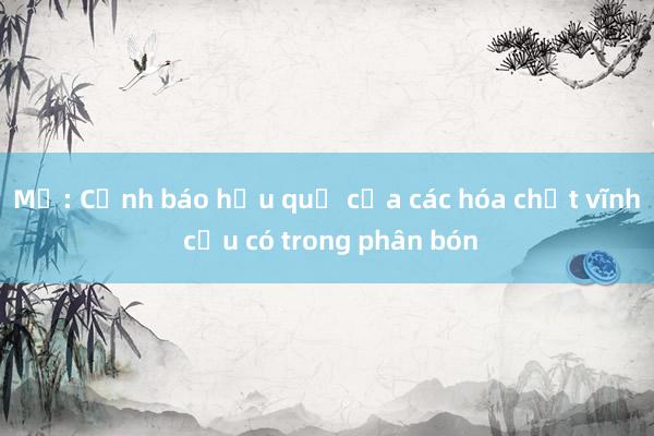 Mỹ: Cảnh báo hậu quả của các hóa chất vĩnh cửu có trong phân bón