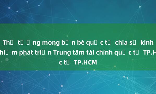 Thủ tướng mong bạn bè quốc tế chia sẻ kinh nghiệm phát triển Trung tâm tài chính quốc tế TP.HCM