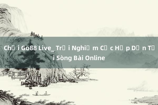 Chơi Go88 Live_ Trải Nghiệm Cực Hấp Dẫn Tại Sòng Bài Online