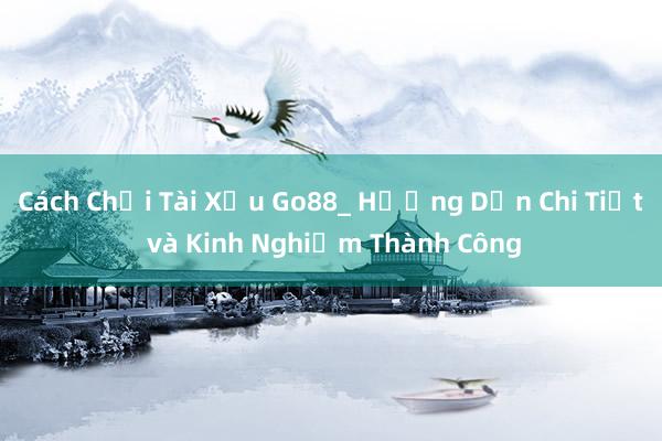 Cách Chơi Tài Xỉu Go88_ Hướng Dẫn Chi Tiết và Kinh Nghiệm Thành Công